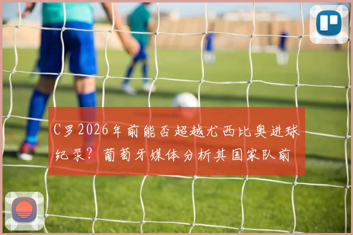 C罗2026年前能否超越尤西比奥进球纪录？葡萄牙媒体分析其国家队前景