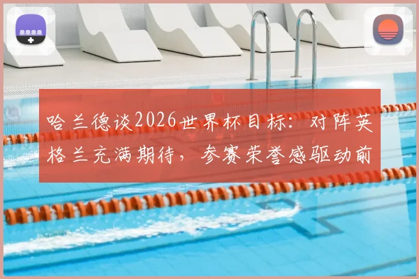 哈兰德谈2026世界杯目标：对阵英格兰充满期待，参赛荣誉感驱动前行