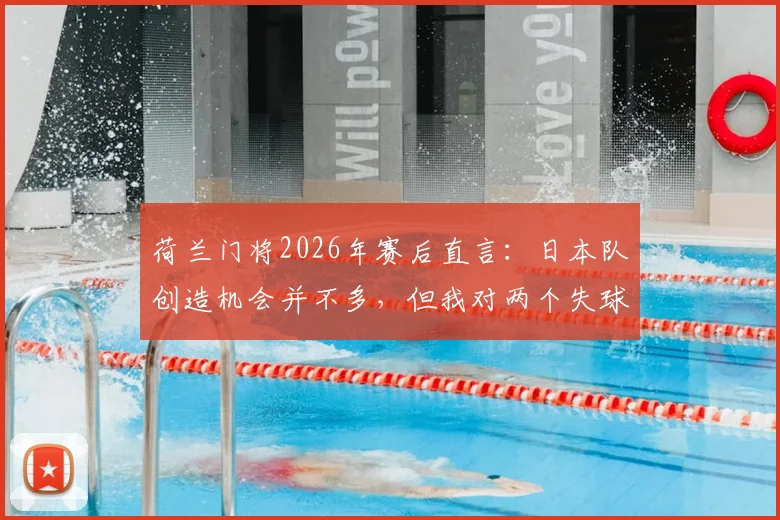 荷兰门将2026年赛后直言：日本队创造机会并不多，但我对两个失球感到非常恼火且束手无策
