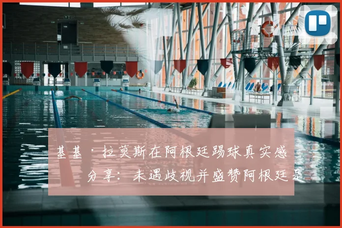 基基·拉莫斯在阿根廷踢球真实感受分享：未遇歧视并盛赞阿根廷是美丽国度