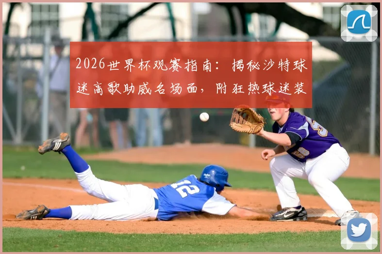 2026世界杯观赛指南：揭秘沙特球迷高歌助威名场面，附狂热球迷装备清单与文化解析