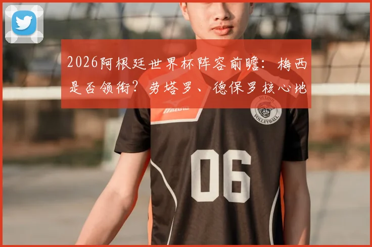 2026阿根廷世界杯阵容前瞻：梅西是否领衔？劳塔罗、德保罗核心地位稳固分析