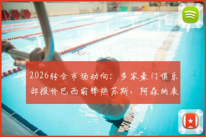 2026转会市场动向：多家豪门俱乐部报价巴西前锋热苏斯，阿森纳表态转会费不低于2000万英镑