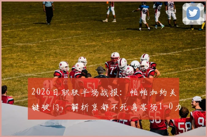 2026日职联半场战报：帕帕加约关键破门，解析京都不死鸟客场1-0力克福冈黄蜂战术布局