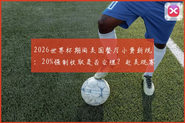 2026世界杯期间美国餐厅小费新规：20%强制收取是否合理？赴美观赛消费避坑指南