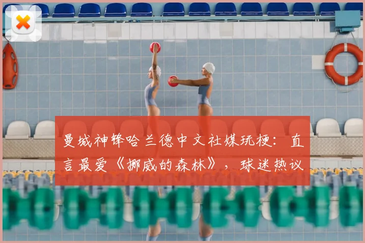 曼城神锋哈兰德中文社媒玩梗：直言最爱《挪威的森林》，球迷热议其幽默感与跨界互动