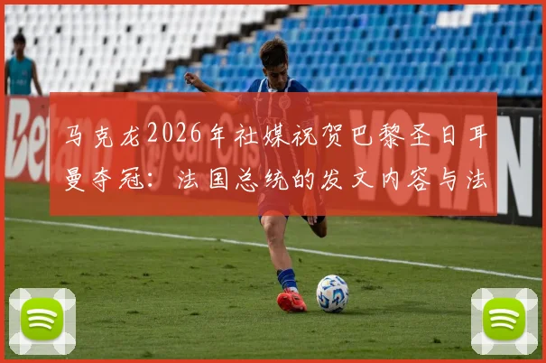 马克龙2026年社媒祝贺巴黎圣日耳曼夺冠：法国总统的发文内容与法国骄傲感详解