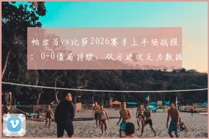 帕尔马vs比萨2026赛季上半场战报：0-0僵局持续，双方进攻乏力数据一览，附半场战术解析