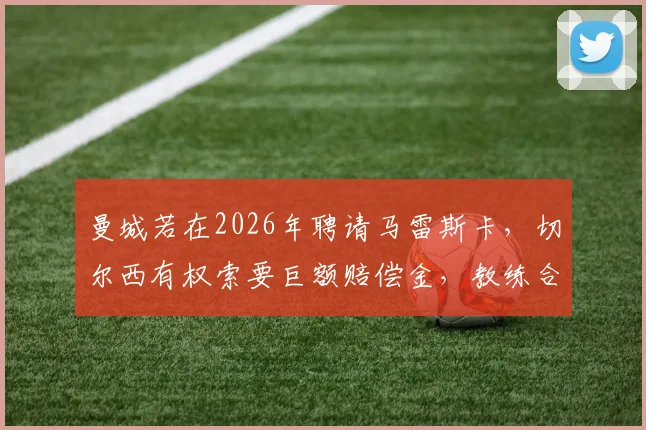 曼城若在2026年聘请马雷斯卡，切尔西有权索要巨额赔偿金，教练合同违约金解析