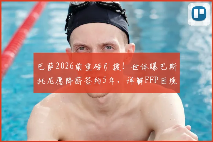 巴萨2026前重磅引援！世体曝巴斯托尼愿降薪签约5年，详解FFP困境下转会如何达成