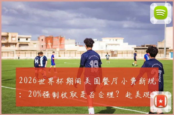 2026世界杯期间美国餐厅小费新规：20%强制收取是否合理？赴美观赛消费避坑指南