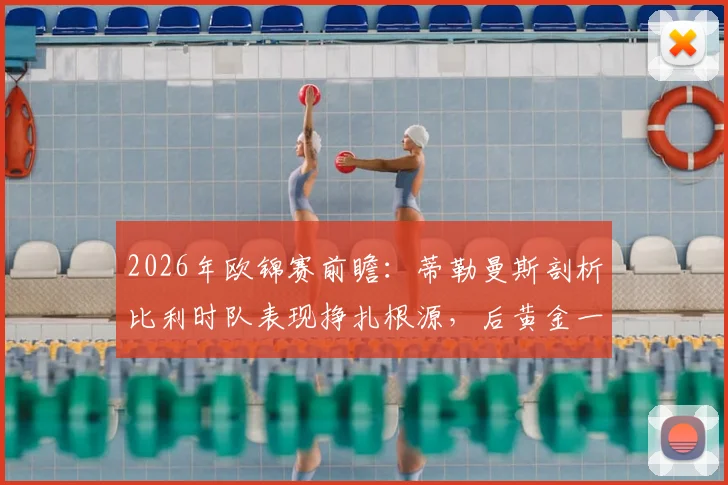 2026年欧锦赛前瞻：蒂勒曼斯剖析比利时队表现挣扎根源，后黄金一代路在何方
