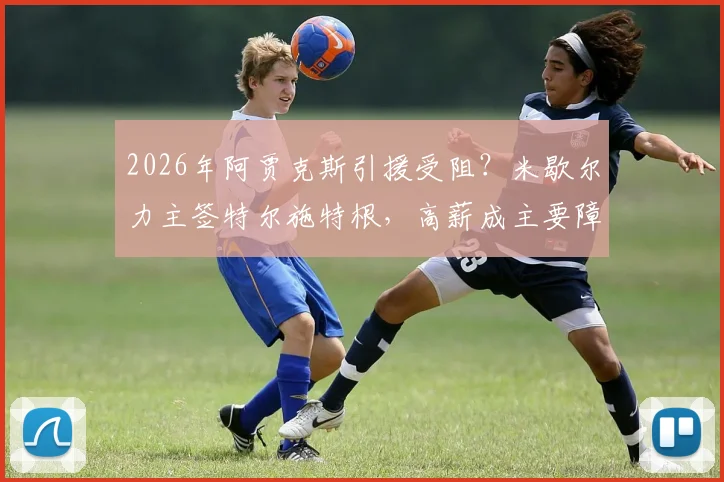 2026年阿贾克斯引援受阻？米歇尔力主签特尔施特根，高薪成主要障碍