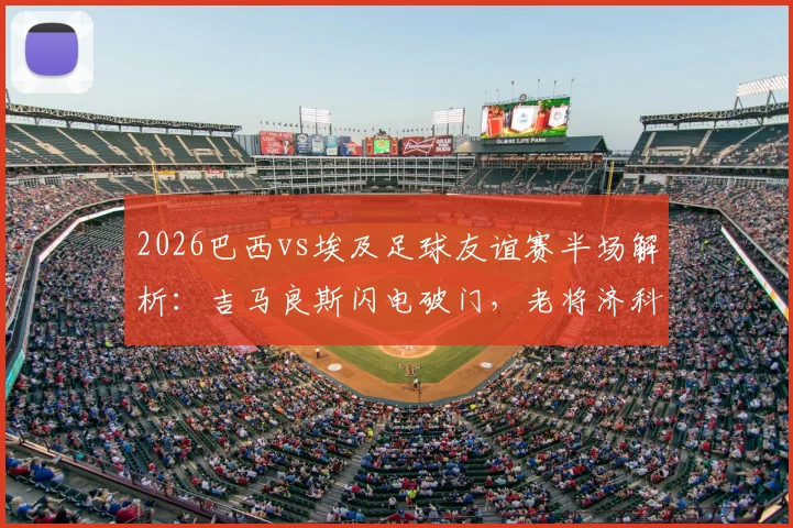 2026巴西vs埃及足球友谊赛半场解析：吉马良斯闪电破门，老将济科关键扳平，双方1-1战平技术统计