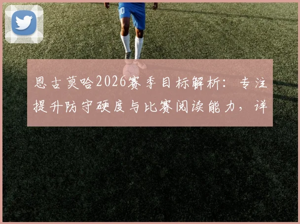 恩古莫哈2026赛季目标解析：专注提升防守硬度与比赛阅读能力，详解其争夺首发位置的核心训练计划与战术适应策略