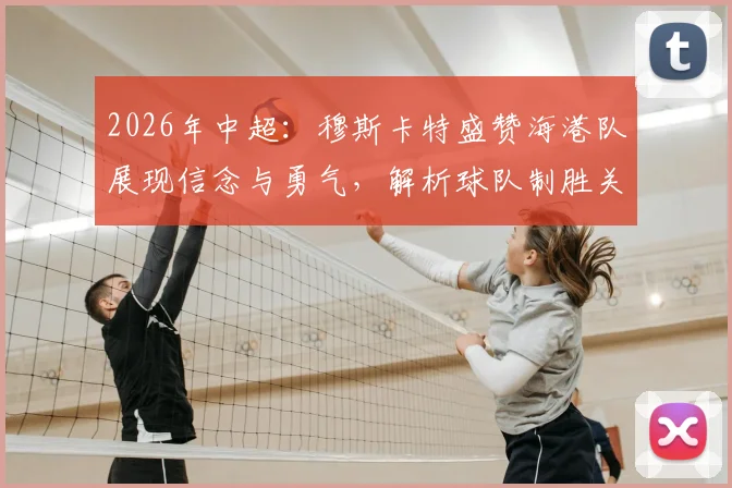 2026年中超：穆斯卡特盛赞海港队展现信念与勇气，解析球队制胜关键与未来挑战