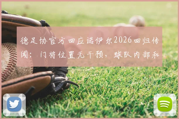德足协官方回应诺伊尔2026回归传闻：门将位置无干预，球队内部和谐稳定最新消息