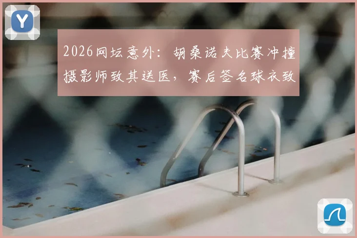 2026网坛意外：胡桑诺夫比赛冲撞摄影师致其送医，赛后签名球衣致歉事件全解析