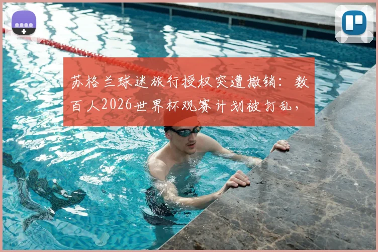 苏格兰球迷旅行授权突遭撤销：数百人2026世界杯观赛计划被打乱，巨额花费或难挽回