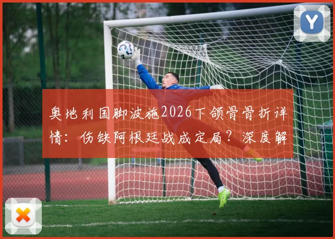 奥地利国脚波施2026下颌骨骨折详情：伤缺阿根廷战成定局？深度解析伤情与球队应对