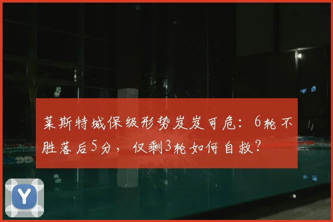 莱斯特城保级形势岌岌可危：6轮不胜落后5分，仅剩3轮如何自救？