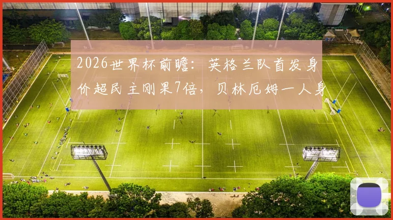 2026世界杯前瞻：英格兰队首发身价超民主刚果7倍，贝林厄姆一人身价已高于对手全队总和
