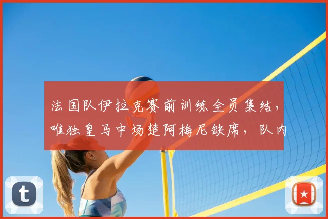 法国队伊拉克赛前训练全员集结，唯独皇马中场楚阿梅尼缺席，队内透露具体原因及备战影响分析