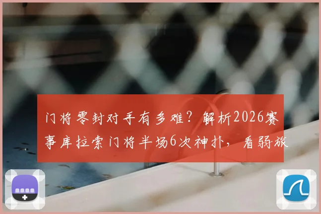 门将零封对手有多难？解析2026赛事库拉索门将半场6次神扑，看弱旅如何靠守门员拿分
