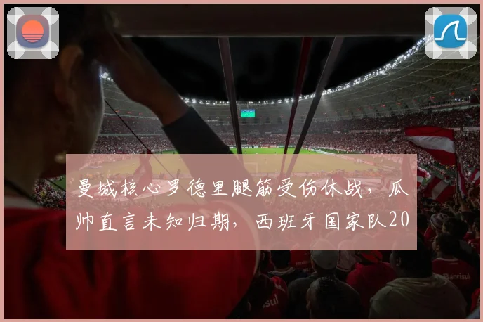 曼城核心罗德里腿筋受伤休战，瓜帅直言未知归期，西班牙国家队2026年大赛前景蒙阴影