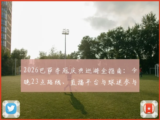 2026巴萨夺冠庆典巡游全指南：今晚23点路线、直播平台与球迷参与攻略一览