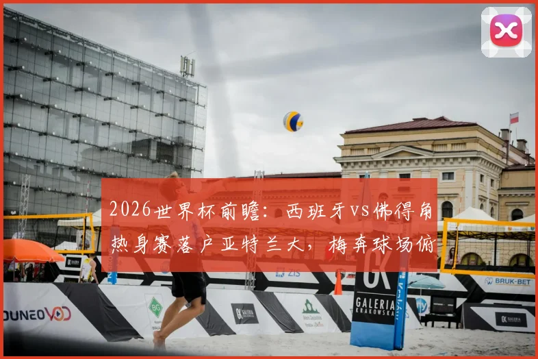 2026世界杯前瞻：西班牙vs佛得角热身赛落户亚特兰大，梅奔球场俯瞰视角与参观全攻略