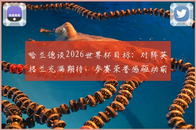 哈兰德谈2026世界杯目标:对阵英格兰充满期待,参赛荣誉感驱动前行