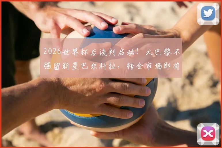 2026世界杯后谈判启动！大巴黎不强留新星巴尔科拉，转会市场即将引爆