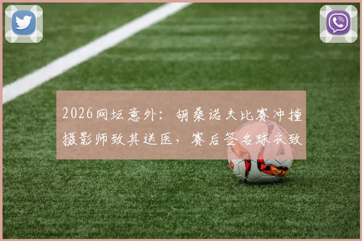 2026网坛意外：胡桑诺夫比赛冲撞摄影师致其送医，赛后签名球衣致歉事件全解析