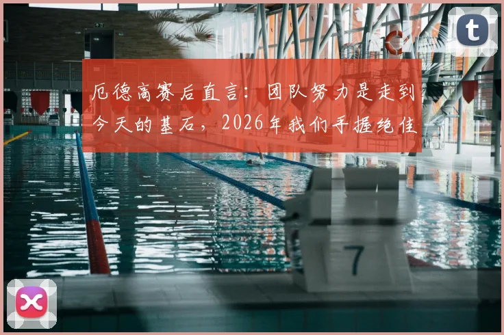 厄德高赛后直言：团队努力是走到今天的基石，2026年我们手握绝佳机会