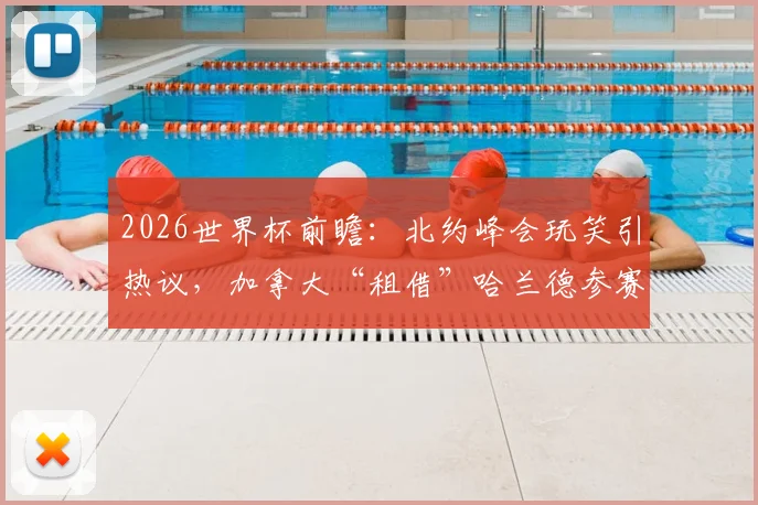 2026世界杯前瞻：北约峰会玩笑引热议，加拿大“租借”哈兰德参赛可能性与足球员国际转换规则深度解读