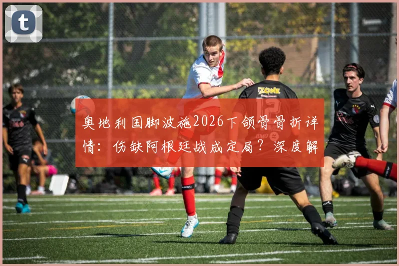 奥地利国脚波施2026下颌骨骨折详情：伤缺阿根廷战成定局？深度解析伤情与球队应对