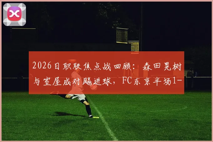 2026日职联焦点战回顾：森田晃树与室屋成对飚进球，FC东京半场1-1平东京绿茵技术解析