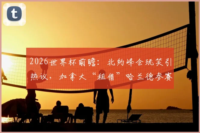 2026世界杯前瞻：北约峰会玩笑引热议，加拿大“租借”哈兰德参赛可能性与足球员国际转换规则深度解读