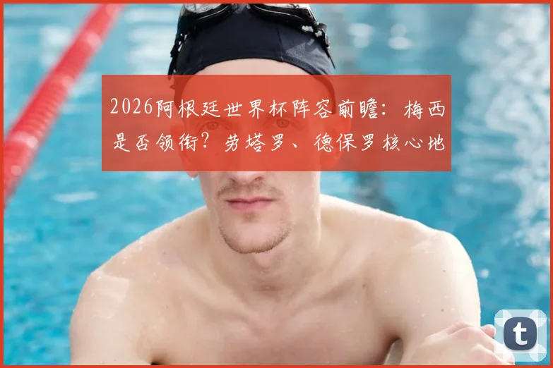 2026阿根廷世界杯阵容前瞻：梅西是否领衔？劳塔罗、德保罗核心地位稳固分析