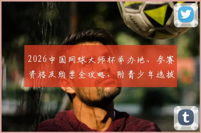 2026中国网球大师杯举办地、参赛资格及购票全攻略，附青少年选拔赛最新信息