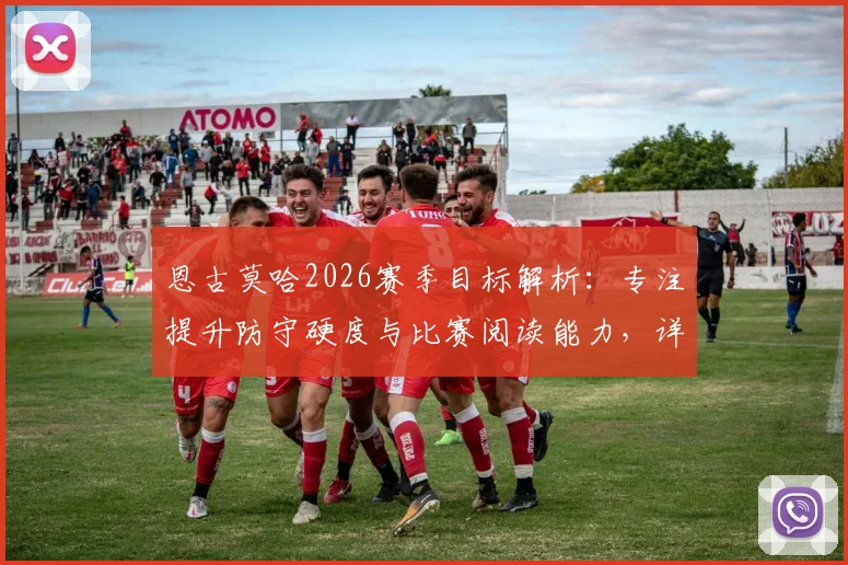恩古莫哈2026赛季目标解析：专注提升防守硬度与比赛阅读能力，详解其争夺首发位置的核心训练计划与战术适应策略