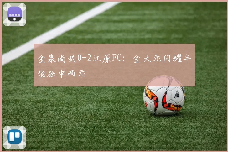 金泉尚武0-2江原FC：金大元闪耀半场独中两元
