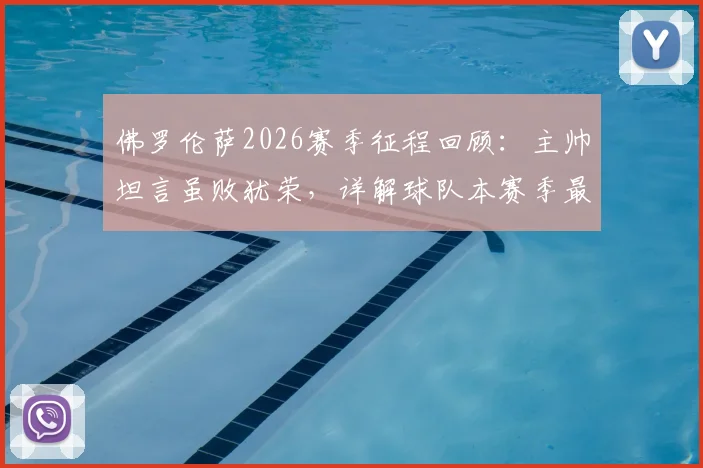 佛罗伦萨2026赛季征程回顾：主帅坦言虽败犹荣，详解球队本赛季最佳表现与未来展望
