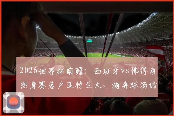 2026世界杯前瞻：西班牙vs佛得角热身赛落户亚特兰大，梅奔球场俯瞰视角与参观全攻略
