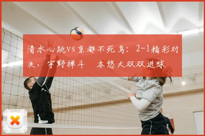 清水心跳vs京都不死鸟：2-1精彩对决，宇野禅斗嶋本悠大双双进球