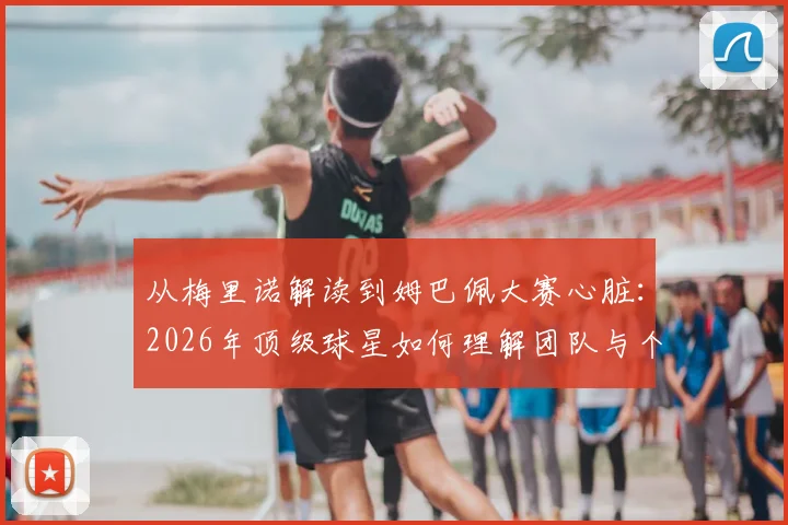 从梅里诺解读到姆巴佩大赛心脏：2026年顶级球星如何理解团队与个人英雄主义