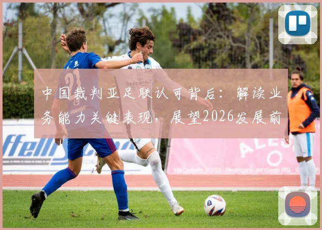 中国裁判亚足联认可背后：解读业务能力关键表现，展望2026发展前景