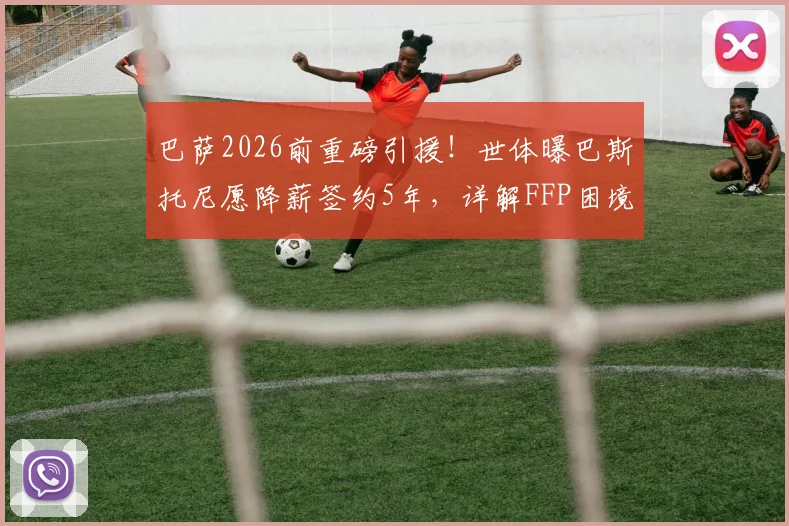巴萨2026前重磅引援！世体曝巴斯托尼愿降薪签约5年，详解FFP困境下转会如何达成