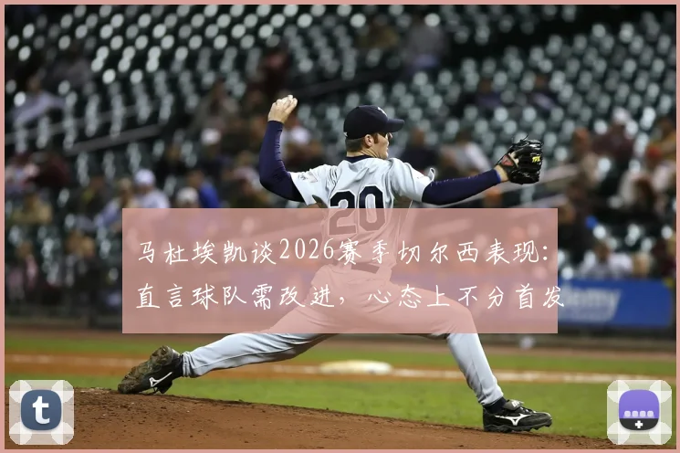 马杜埃凯谈2026赛季切尔西表现：直言球队需改进，心态上不分首发与替补角色定位